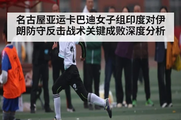 名古屋亚运卡巴迪女子组印度对伊朗防守反击战术关键成败深度分析