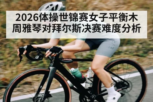 2026体操世锦赛女子平衡木周雅琴对拜尔斯决赛难度分析