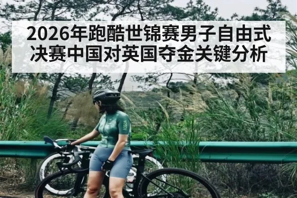 2026年跑酷世锦赛男子自由式决赛中国对英国夺金关键分析