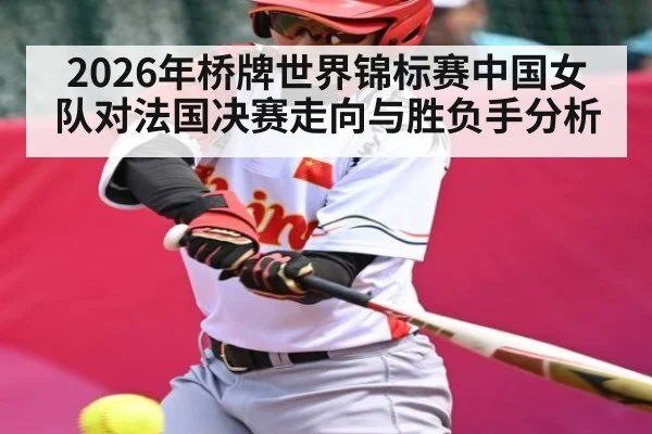 2026年桥牌世界锦标赛中国女队对法国决赛走向与胜负手分析