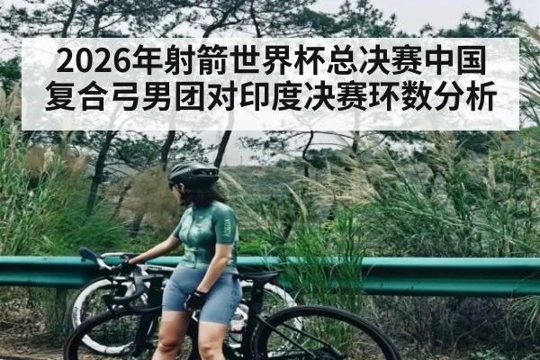 2026年射箭世界杯总决赛中国复合弓男团对印度决赛环数分析