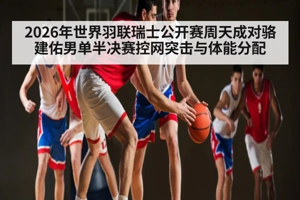 2026年世界羽联瑞士公开赛周天成对骆建佑男单半决赛控网突击与体能分配