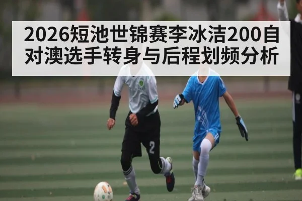 2026短池世锦赛李冰洁200自对澳选手转身与后程划频分析