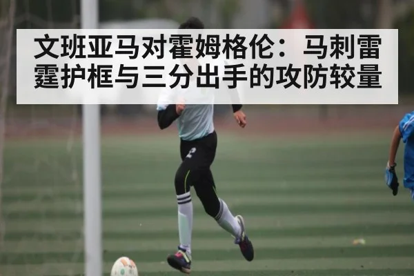 文班亚马对霍姆格伦：马刺雷霆护框与三分出手的攻防较量